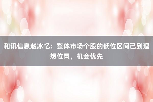 和讯信息赵冰忆：整体市场个股的低位区间已到理想位置，机会优先