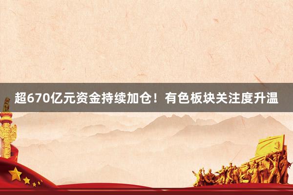 超670亿元资金持续加仓！有色板块关注度升温