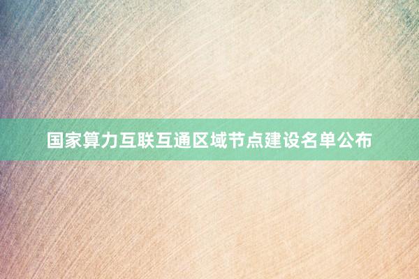 国家算力互联互通区域节点建设名单公布