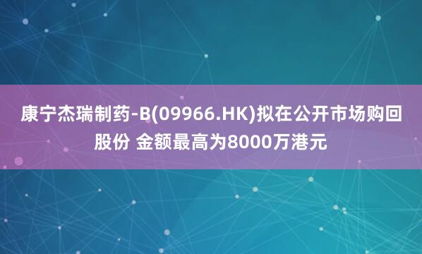 康宁杰瑞制药-B(09966.HK)拟在公开市场购回股份 金额最高为8000万港元