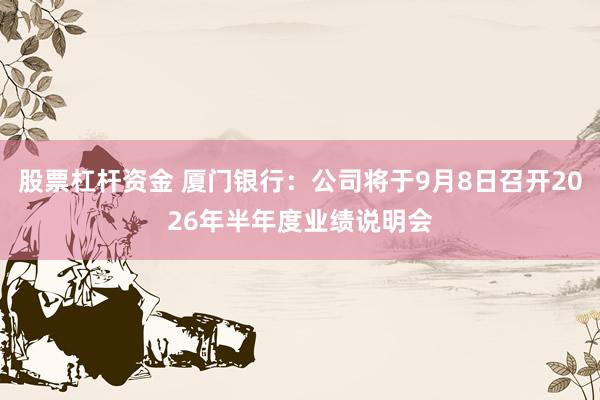 股票杠杆资金 厦门银行：公司将于9月8日召开2026年半年度业绩说明会