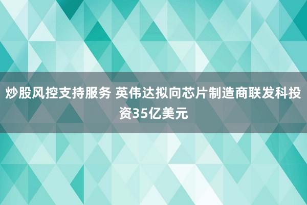 炒股风控支持服务 英伟达拟向芯片制造商联发科投资35亿美元
