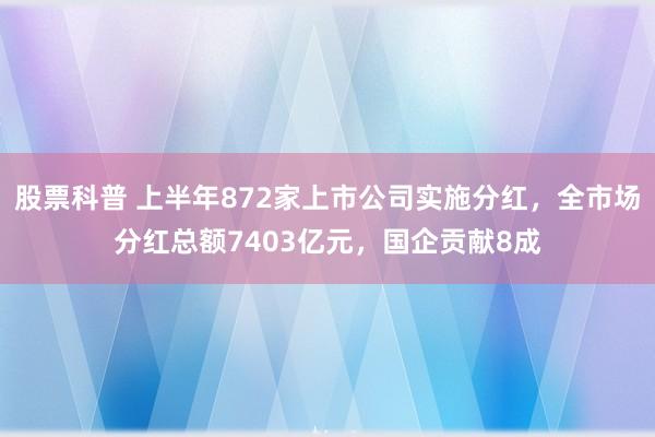股票科普 上半年872家上市公司实施分红，全市场分红总额7403亿元，国企贡献8成