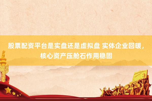 股票配资平台是实盘还是虚拟盘 实体企业回暖，核心资产压舱石作用稳固