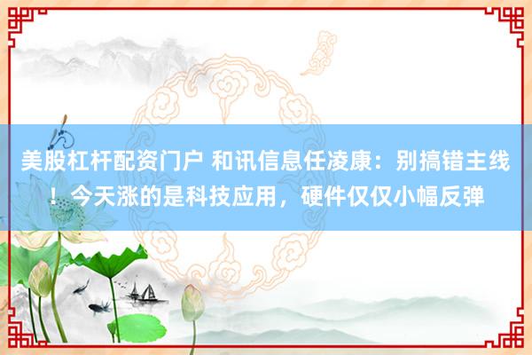 美股杠杆配资门户 和讯信息任凌康：别搞错主线！今天涨的是科技应用，硬件仅仅小幅反弹