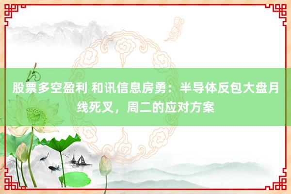 股票多空盈利 和讯信息房勇：半导体反包大盘月线死叉，周二的应对方案