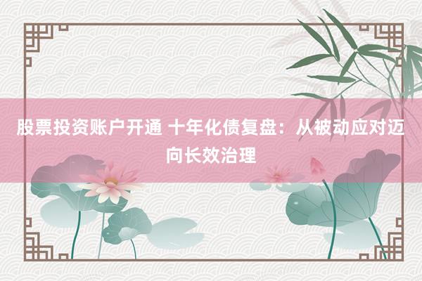 股票投资账户开通 十年化债复盘：从被动应对迈向长效治理