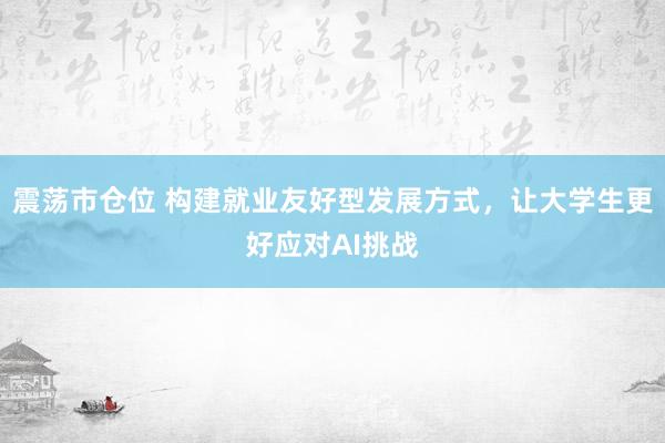震荡市仓位 构建就业友好型发展方式，让大学生更好应对AI挑战