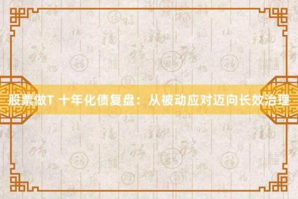 股票做T 十年化债复盘：从被动应对迈向长效治理