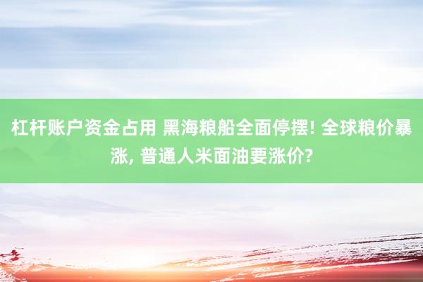 杠杆账户资金占用 黑海粮船全面停摆! 全球粮价暴涨, 普通人米面油要涨价?