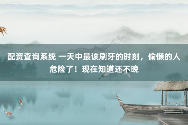 配资查询系统 一天中最该刷牙的时刻，偷懒的人危险了！现在知道还不晚