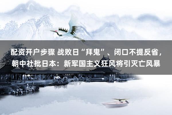 配资开户步骤 战败日“拜鬼”、闭口不提反省，朝中社批日本：新军国主义狂风将引灭亡风暴