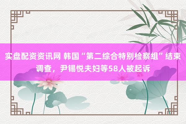 实盘配资资讯网 韩国“第二综合特别检察组”结束调查，尹锡悦夫妇等58人被起诉