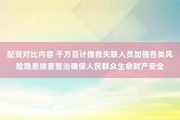 配资对比内容 千方百计搜救失联人员加强各类风险隐患排查整治确保人民群众生命财产安全