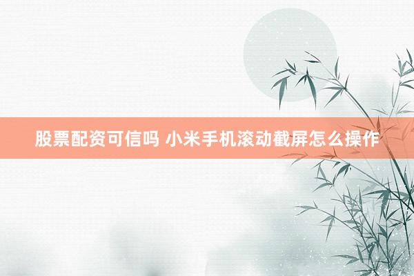 股票配资可信吗 小米手机滚动截屏怎么操作