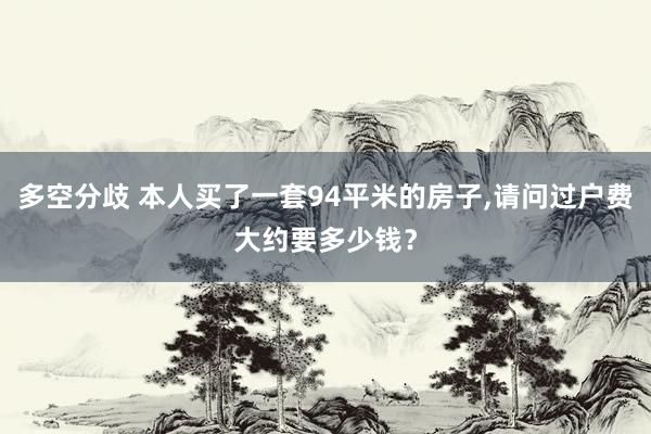 多空分歧 本人买了一套94平米的房子,请问过户费大约要多少钱？