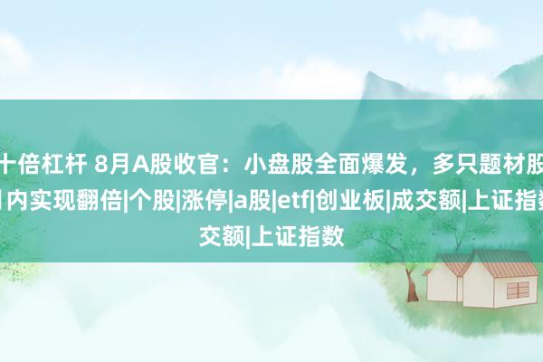 十倍杠杆 8月A股收官：小盘股全面爆发，多只题材股月内实现翻倍|个股|涨停|a股|etf|创业板|成交额|上证指数