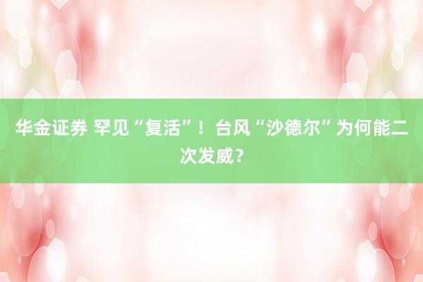 华金证券 罕见“复活”！台风“沙德尔”为何能二次发威？