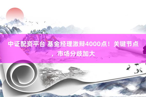 中证配资平台 基金经理激辩4000点！关键节点，市场分歧加大
