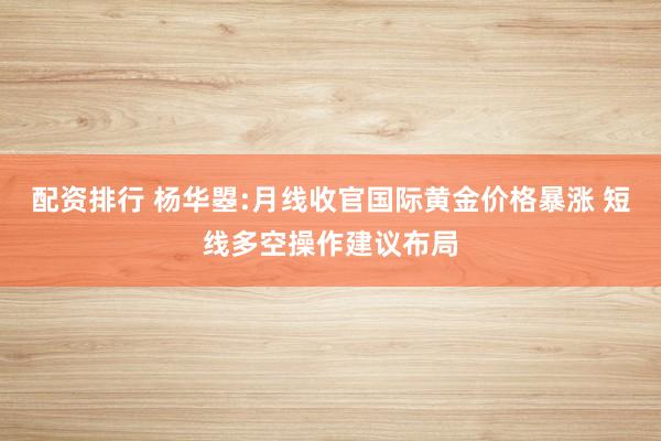 配资排行 杨华曌:月线收官国际黄金价格暴涨 短线多空操作建议布局
