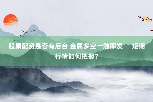 股票配资是否有后台 金属多空一触即发     短期行情如何把握？