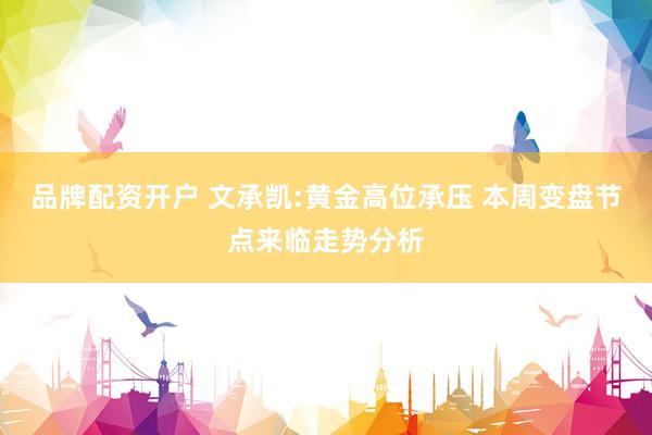 品牌配资开户 文承凯:黄金高位承压 本周变盘节点来临走势分析