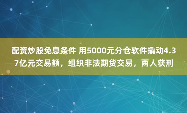配资炒股免息条件 用5000元分仓软件撬动4.37亿元交易额，组织非法期货交易，两人获刑