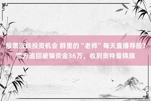 股票涨跌投资机会 群里的“老师”每天直播荐股？警方追回被骗资金36万，收到奥特曼锦旗
