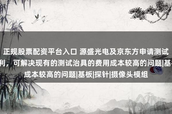 正规股票配资平台入口 源盛光电及京东方申请测试治具及测试设备专利，可解决现有的测试治具的费用成本较高的问题|基板|探针|摄像头模组