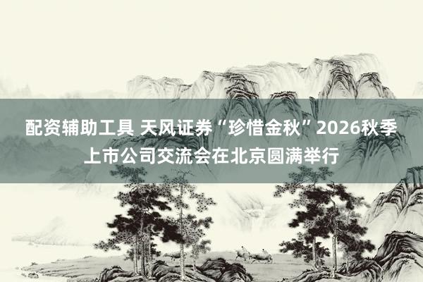 配资辅助工具 天风证券“珍惜金秋”2026秋季上市公司交流会在北京圆满举行