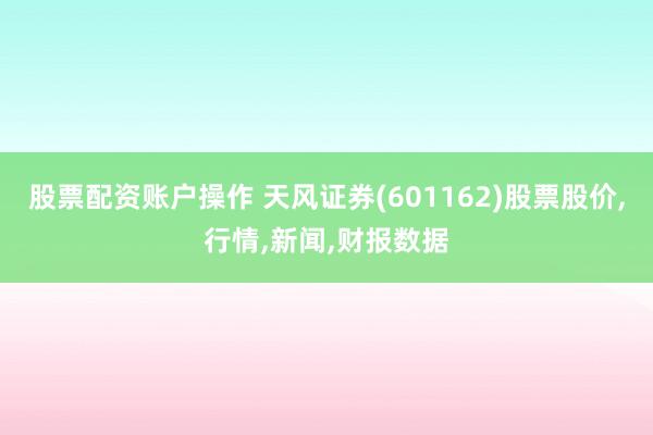 股票配资账户操作 天风证券(601162)股票股价,行情,新闻,财报数据