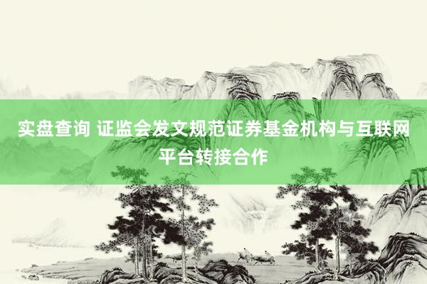 实盘查询 证监会发文规范证券基金机构与互联网平台转接合作