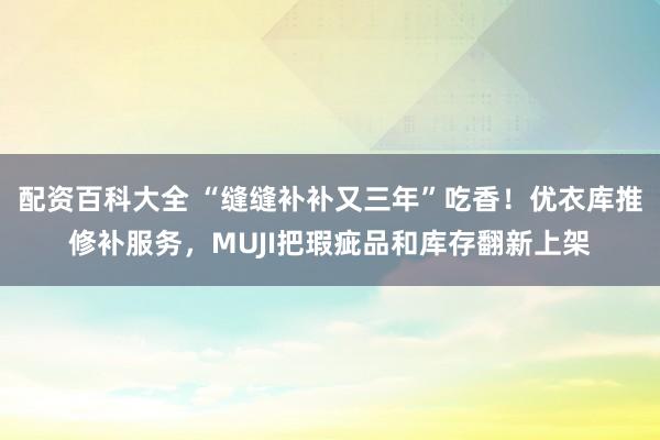 配资百科大全 “缝缝补补又三年”吃香！优衣库推修补服务，MUJI把瑕疵品和库存翻新上架