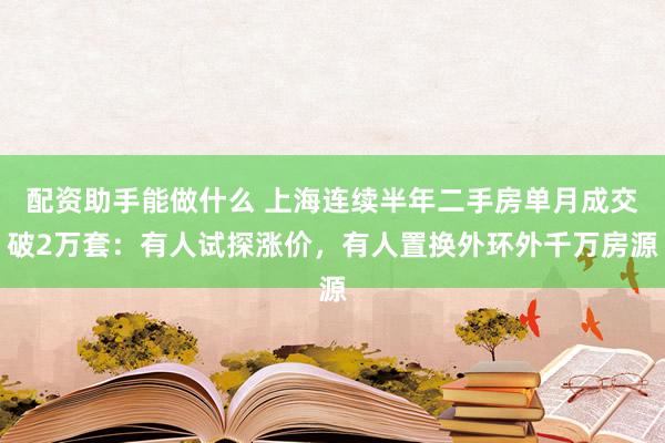 配资助手能做什么 上海连续半年二手房单月成交破2万套：有人试探涨价，有人置换外环外千万房源