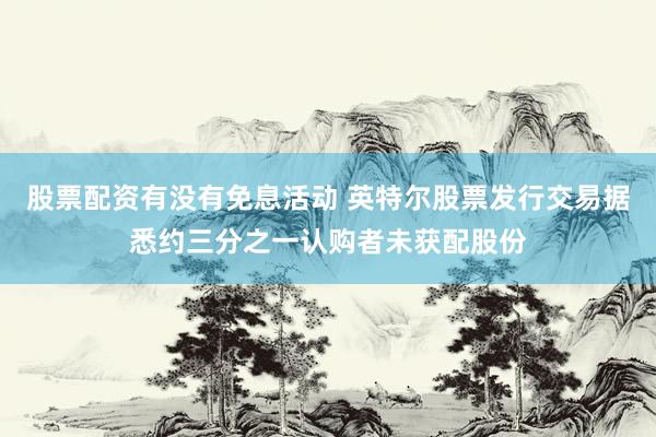股票配资有没有免息活动 英特尔股票发行交易据悉约三分之一认购者未获配股份