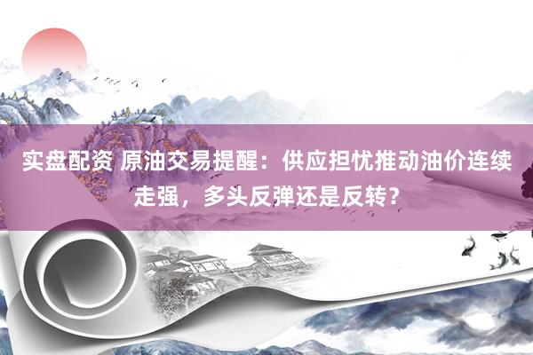 实盘配资 原油交易提醒：供应担忧推动油价连续走强，多头反弹还是反转？