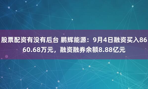 股票配资有没有后台 鹏辉能源：9月4日融资买入8660.68万元，融资融券余额8.88亿元