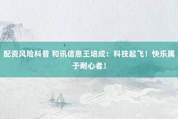 配资风险科普 和讯信息王培成：科技起飞！快乐属于耐心者！