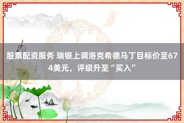 股票配资服务 瑞银上调洛克希德马丁目标价至674美元，评级升至“买入”
