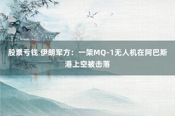 股票亏钱 伊朗军方：一架MQ-1无人机在阿巴斯港上空被击落