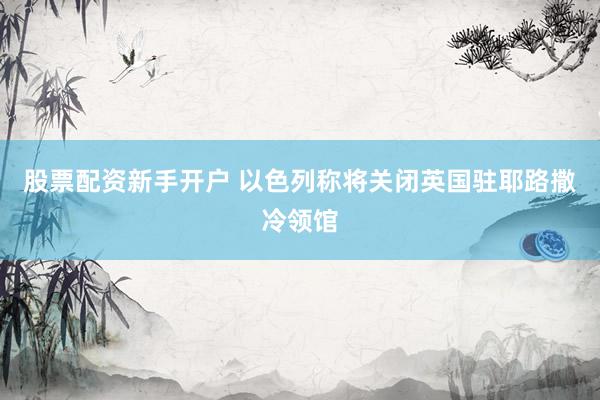 股票配资新手开户 以色列称将关闭英国驻耶路撒冷领馆