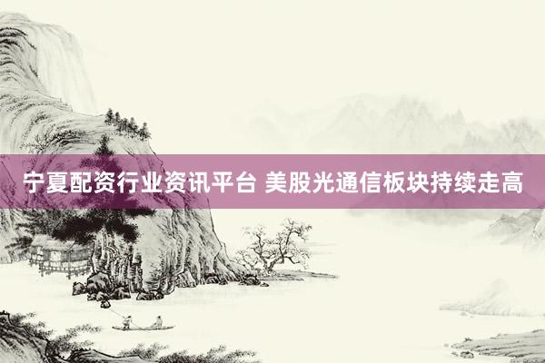 宁夏配资行业资讯平台 美股光通信板块持续走高