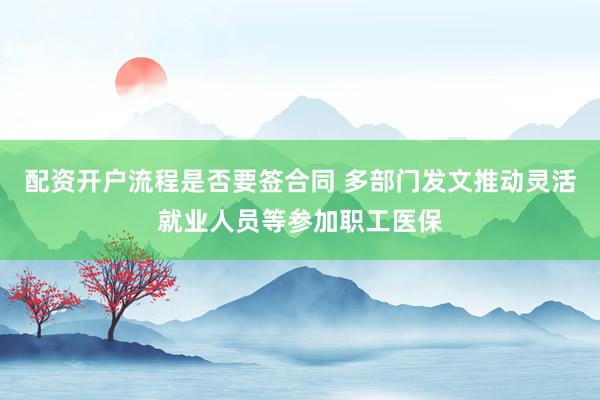 配资开户流程是否要签合同 多部门发文推动灵活就业人员等参加职工医保