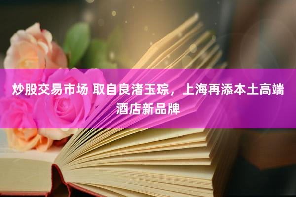 炒股交易市场 取自良渚玉琮，上海再添本土高端酒店新品牌