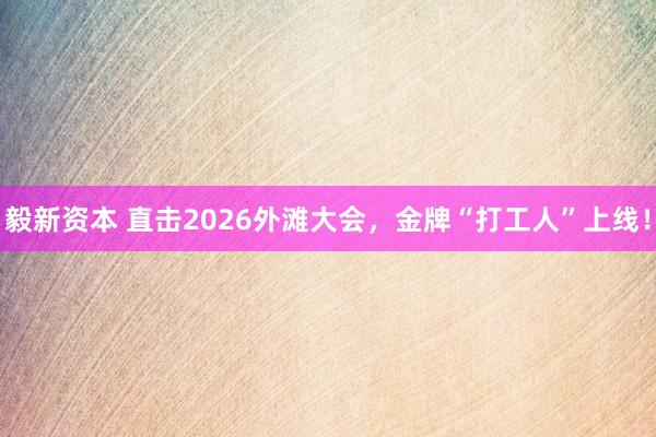 毅新资本 直击2026外滩大会，金牌“打工人”上线！