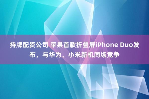持牌配资公司 苹果首款折叠屏iPhone Duo发布，与华为、小米新机同场竞争