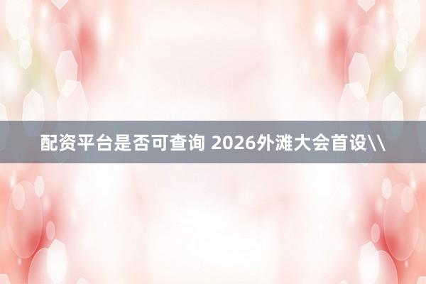 配资平台是否可查询 2026外滩大会首设\