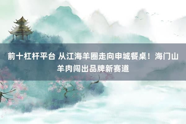 前十杠杆平台 从江海羊圈走向申城餐桌！海门山羊肉闯出品牌新赛道