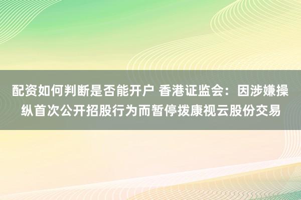 配资如何判断是否能开户 香港证监会：因涉嫌操纵首次公开招股行为而暂停拨康视云股份交易