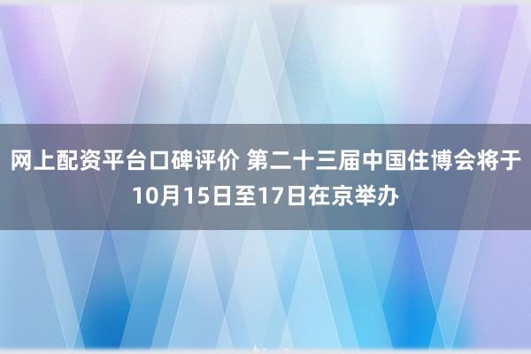 网上配资平台口碑评价 第二十三届中国住博会将于10月15日至17日在京举办